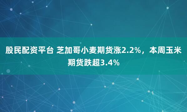 股民配资平台 芝加哥小麦期货涨2.2%，本周玉米期货跌超3.4%