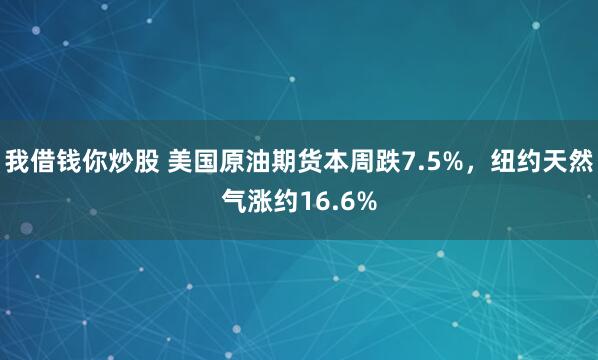我借钱你炒股 美国原油期货本周跌7.5%，纽约天然气涨约16.6%