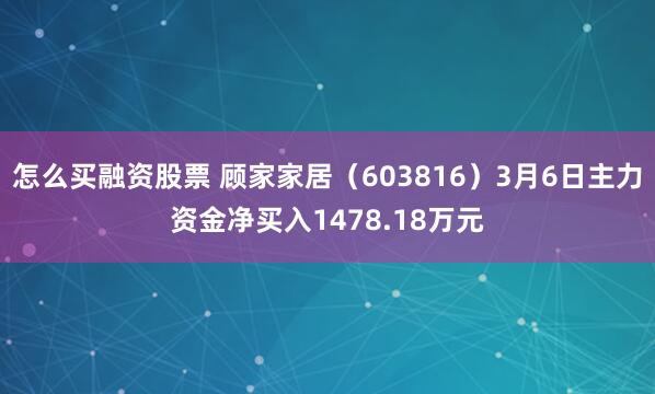 怎么买融资股票 顾家家居（603816）3月6日主力资金净买入1478.18万元