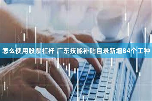 怎么使用股票杠杆 广东技能补贴目录新增84个工种