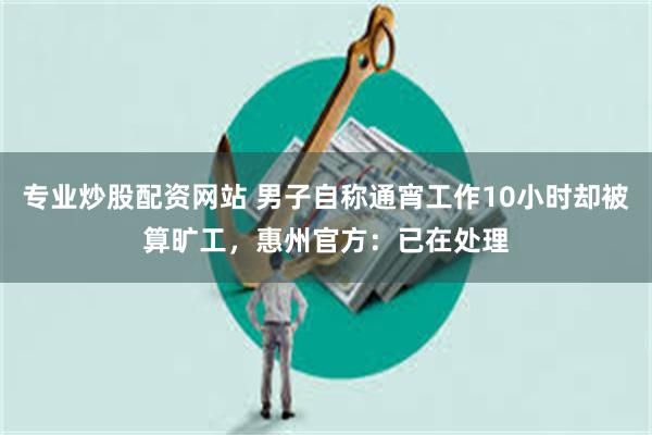 专业炒股配资网站 男子自称通宵工作10小时却被算旷工，惠州官方：已在处理