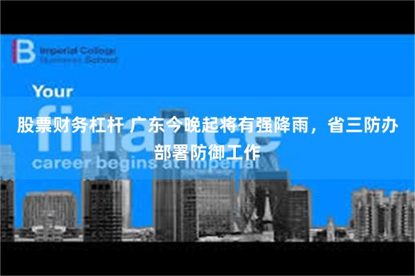 股票财务杠杆 广东今晚起将有强降雨，省三防办部署防御工作