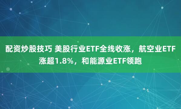 配资炒股技巧 美股行业ETF全线收涨，航空业ETF涨超1.8%，和能源业ETF领跑