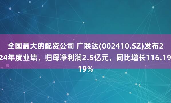 全国最大的配资公司 广联达(002410.SZ)发布2024年度业绩，归母净利润2.5亿元，同比增长116.19%