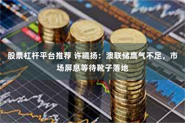 股票杠杆平台推荐 许曦扬：澳联储鹰气不足，市场屏息等待靴子落地