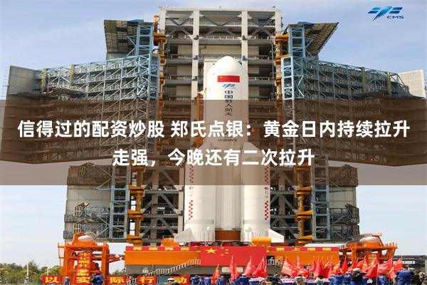 信得过的配资炒股 郑氏点银：黄金日内持续拉升走强，今晚还有二次拉升