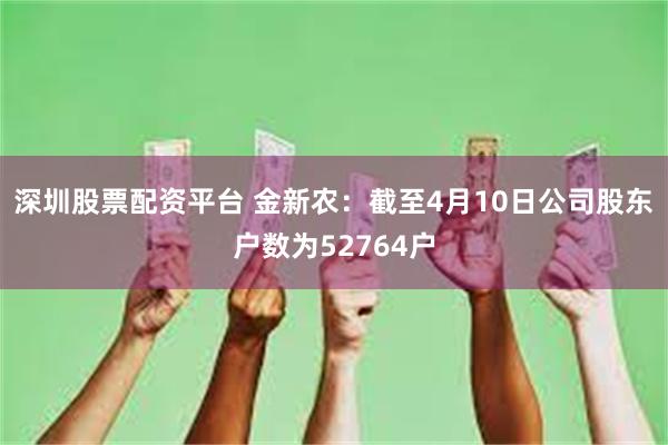 深圳股票配资平台 金新农：截至4月10日公司股东户数为52764户