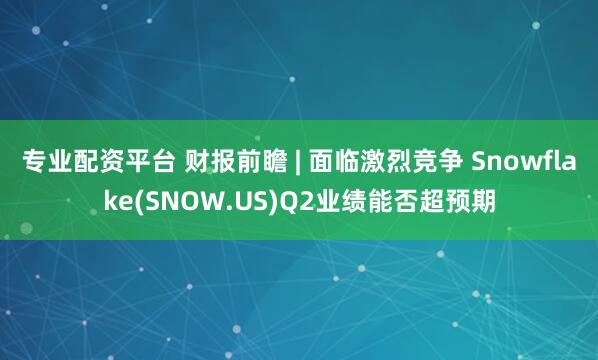 专业配资平台 财报前瞻 | 面临激烈竞争 Snowflake(SNOW.US)Q2业绩能否超预期