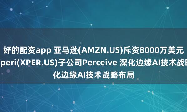 好的配资app 亚马逊(AMZN.US)斥资8000万美元收购Xperi(XPER.US)子公司Perceive 深化边缘AI技术战略布局