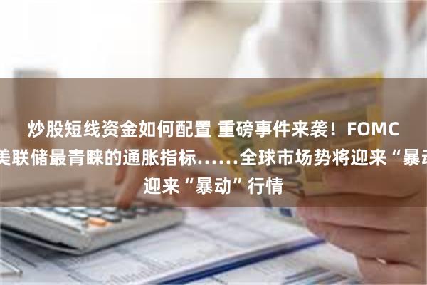 炒股短线资金如何配置 重磅事件来袭！FOMC纪要、美联储最青睐的通胀指标……全球市场势将迎来“暴动”行情