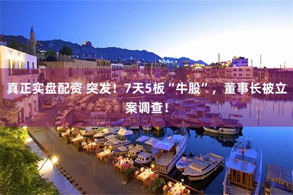真正实盘配资 突发！7天5板“牛股”，董事长被立案调查！