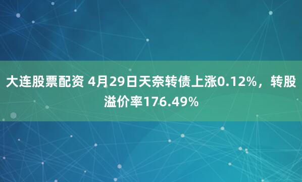 大连股票配资 4月29日天奈转债上涨0.12%，转股溢价率176.49%