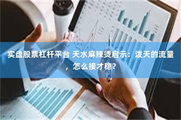 实盘股票杠杆平台 天水麻辣烫启示：泼天的流量，怎么接才稳？