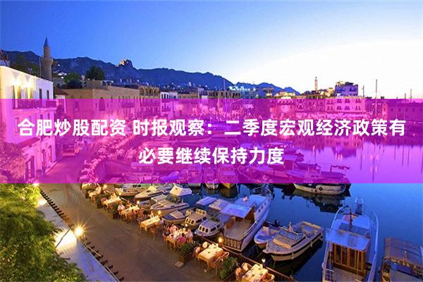 合肥炒股配资 时报观察：二季度宏观经济政策有必要继续保持力度