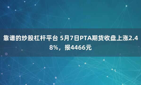 靠谱的炒股杠杆平台 5月7日PTA期货收盘上涨2.48%，报4466元