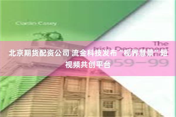 北京期货配资公司 流金科技发布“视界慧景”短视频共创平台