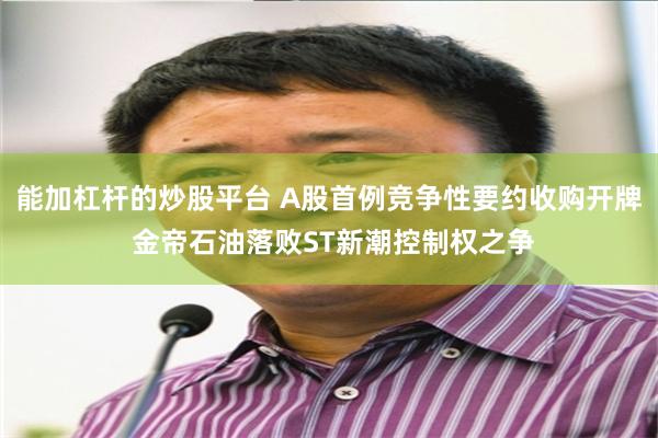 能加杠杆的炒股平台 A股首例竞争性要约收购开牌 金帝石油落败ST新潮控制权之争