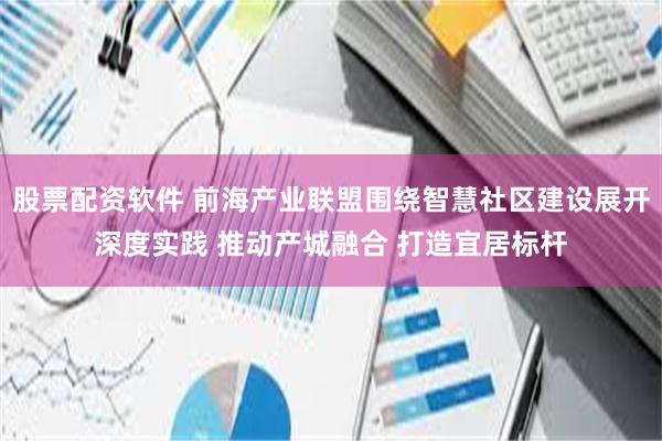 股票配资软件 前海产业联盟围绕智慧社区建设展开深度实践 推动产城融合 打造宜居标杆