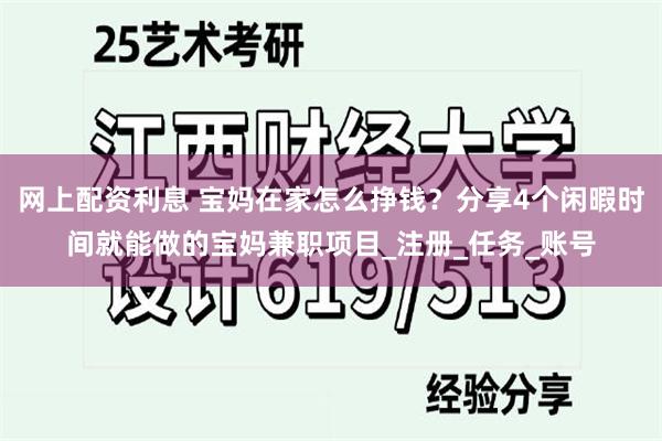 网上配资利息 宝妈在家怎么挣钱？分享4个闲暇时间就能做的宝妈兼职项目_注册_任务_账号