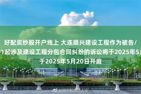 好配资炒股开户线上 大连顺兴建设工程作为被告/被上诉人的1起涉及建设工程分包合同纠纷的诉讼将于2025年5月20日开庭