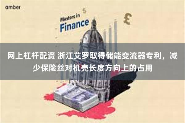 网上杠杆配资 浙江艾罗取得储能变流器专利，减少保险丝对机壳长度方向上的占用