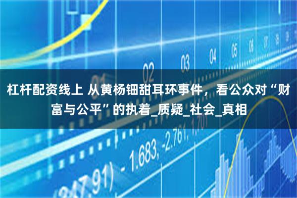 杠杆配资线上 从黄杨钿甜耳环事件，看公众对“财富与公平”的执着_质疑_社会_真相