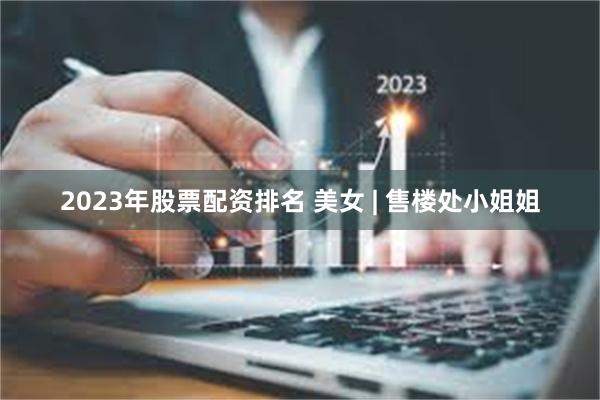 2023年股票配资排名 美女 | 售楼处小姐姐
