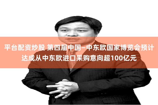 平台配资炒股 第四届中国—中东欧国家博览会预计达成从中东欧进口采购意向超100亿元