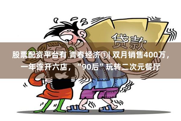 股票配资平台有 青春经济①| 双月销售400万，一年连开六店，“90后”玩转二次元餐厅
