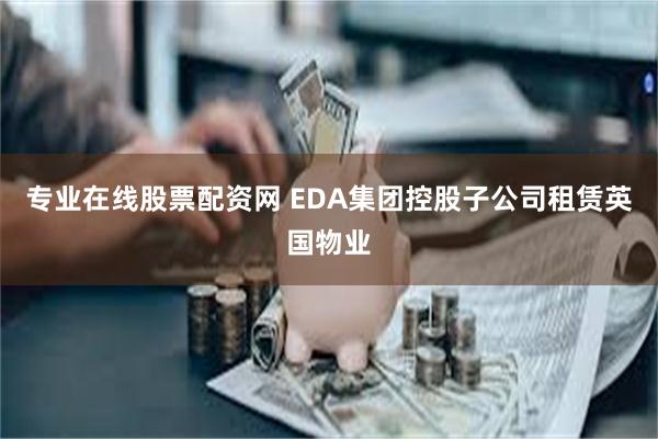 专业在线股票配资网 EDA集团控股子公司租赁英国物业