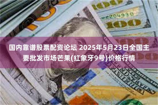 国内靠谱股票配资论坛 2025年5月23日全国主要批发市场芒果(红象牙9号)价格行情