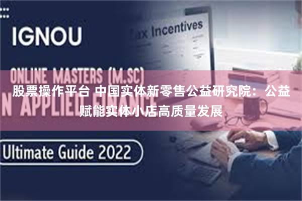 股票操作平台 中国实体新零售公益研究院：公益赋能实体小店高质量发展