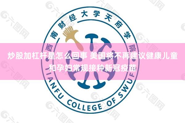 炒股加杠杆是怎么回事 美国将不再建议健康儿童和孕妇常规接种新冠疫苗