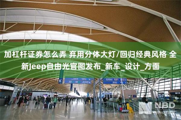 加杠杆证券怎么弄 弃用分体大灯/回归经典风格 全新Jeep自由光官图发布_新车_设计_方面
