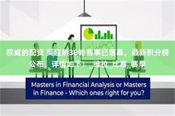 权威的配资 英超第38轮赛事已落幕，最新积分榜公布，详情如下！_维拉_比赛_赛季