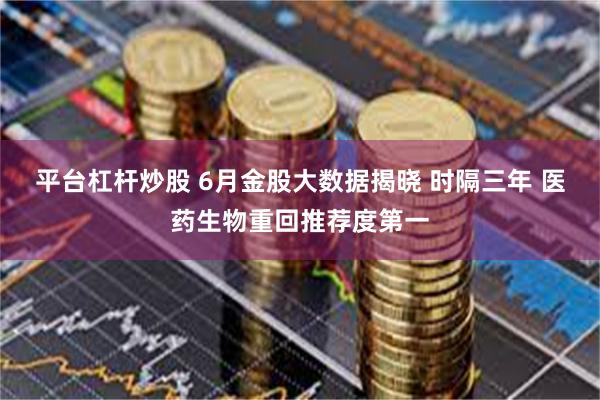 平台杠杆炒股 6月金股大数据揭晓 时隔三年 医药生物重回推荐度第一