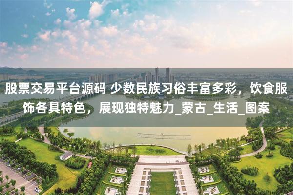 股票交易平台源码 少数民族习俗丰富多彩，饮食服饰各具特色，展现独特魅力_蒙古_生活_图案