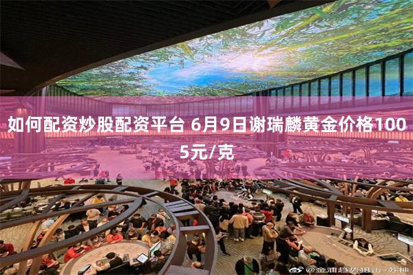 如何配资炒股配资平台 6月9日谢瑞麟黄金价格1005元/克