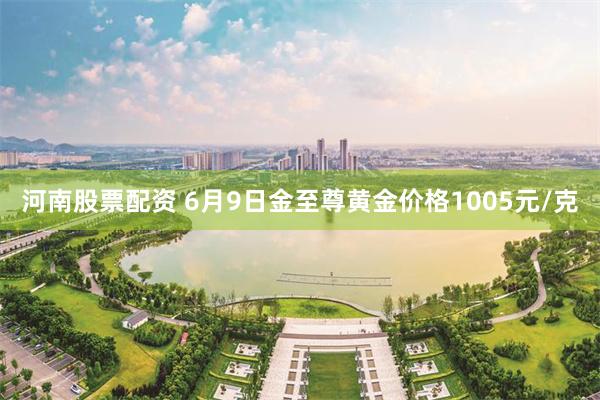 河南股票配资 6月9日金至尊黄金价格1005元/克