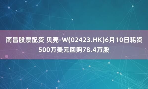 南昌股票配资 贝壳-W(02423.HK)6月10日耗资500万美元回购78.4万股
