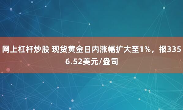 网上杠杆炒股 现货黄金日内涨幅扩大至1%，报3356.52美元/盎司