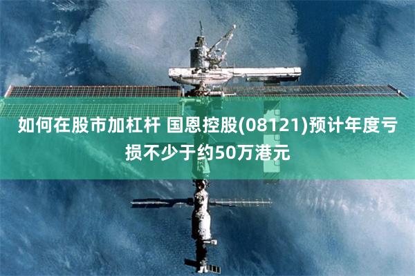 如何在股市加杠杆 国恩控股(08121)预计年度亏损不少于约50万港元