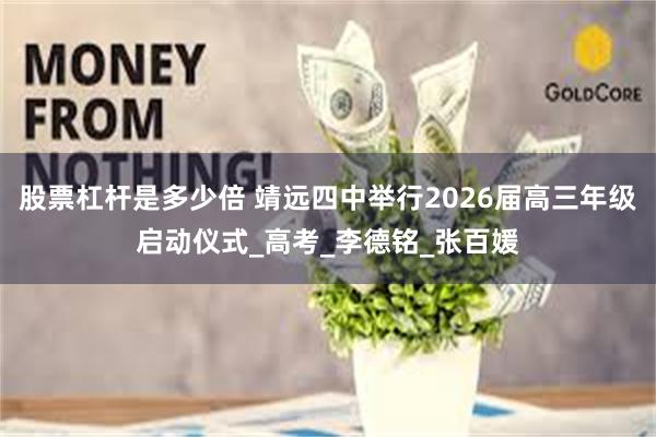 股票杠杆是多少倍 靖远四中举行2026届高三年级启动仪式_高考_李德铭_张百媛