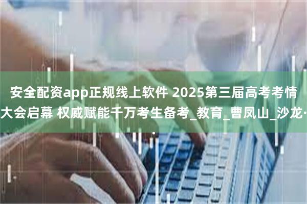 安全配资app正规线上软件 2025第三届高考考情大会启幕 权威赋能千万考生备考_教育_曹凤山_沙龙·