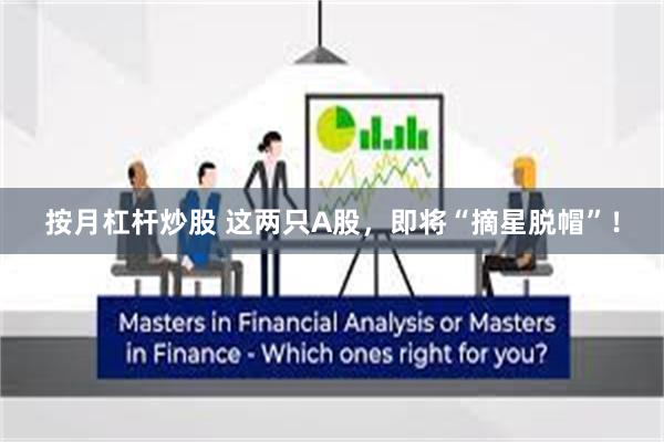 按月杠杆炒股 这两只A股，即将“摘星脱帽”！