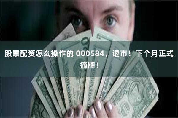 股票配资怎么操作的 000584，退市！下个月正式摘牌！