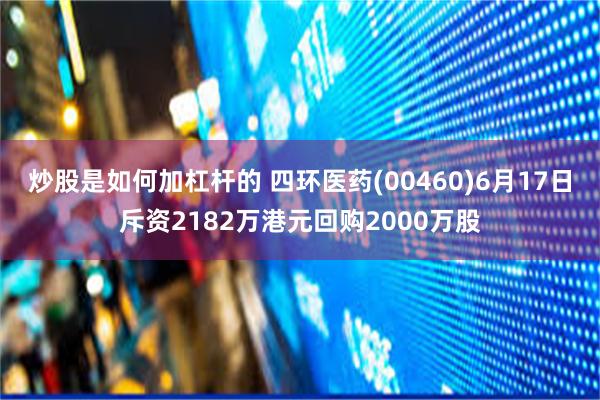 炒股是如何加杠杆的 四环医药(00460)6月17日斥资2182万港元回购2000万股