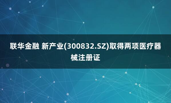 联华金融 新产业(300832.SZ)取得两项医疗器械注册证