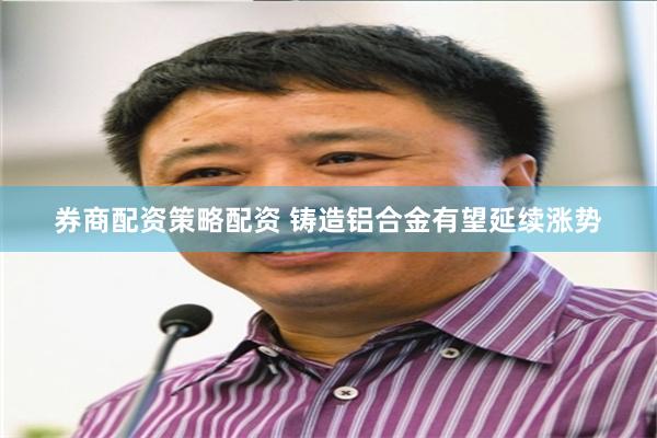 券商配资策略配资 铸造铝合金有望延续涨势