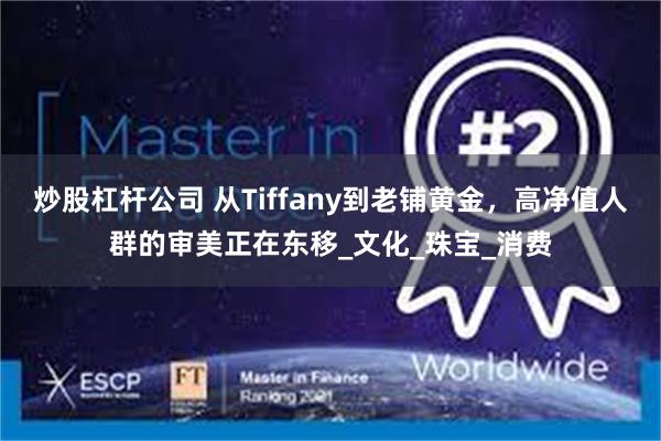 炒股杠杆公司 从Tiffany到老铺黄金，高净值人群的审美正在东移_文化_珠宝_消费